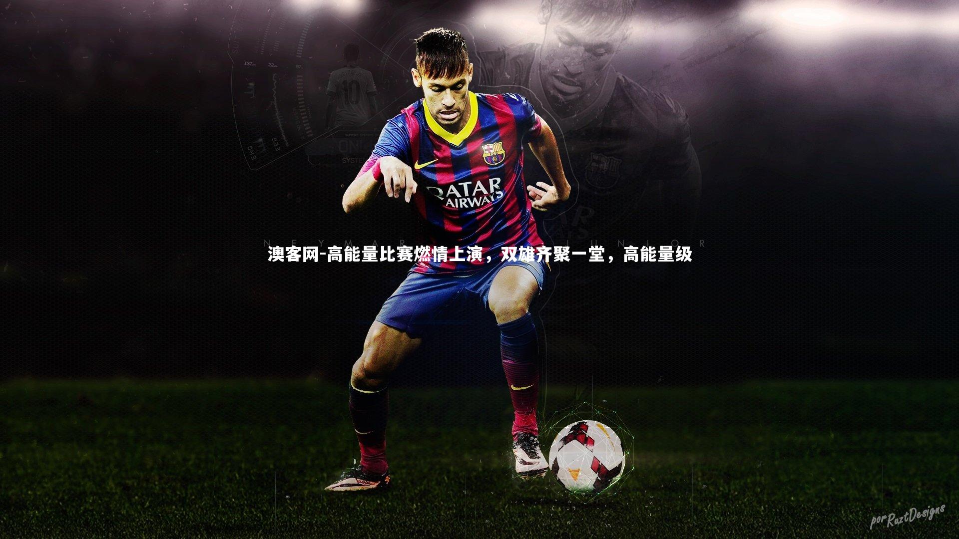 澳客网-高能量比赛燃情上演，双雄齐聚一堂，高能量级