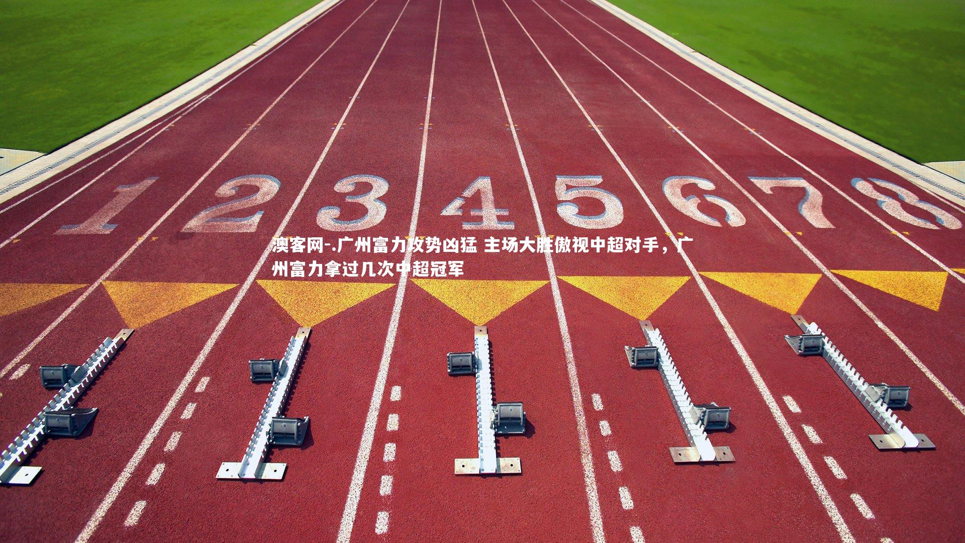 澳客网-.广州富力攻势凶猛 主场大胜傲视中超对手，广州富力拿过几次中超冠军