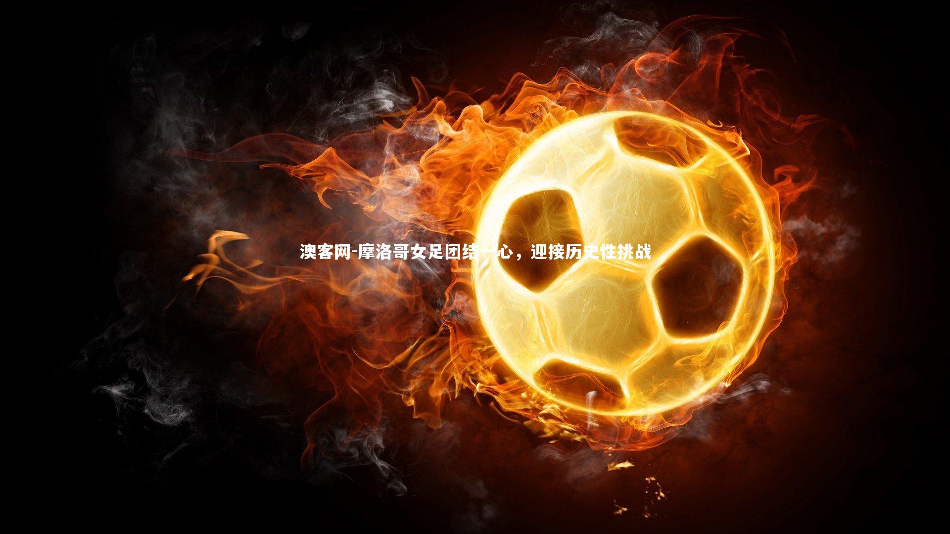 摩洛哥女足团结一心,迎接历史性挑战