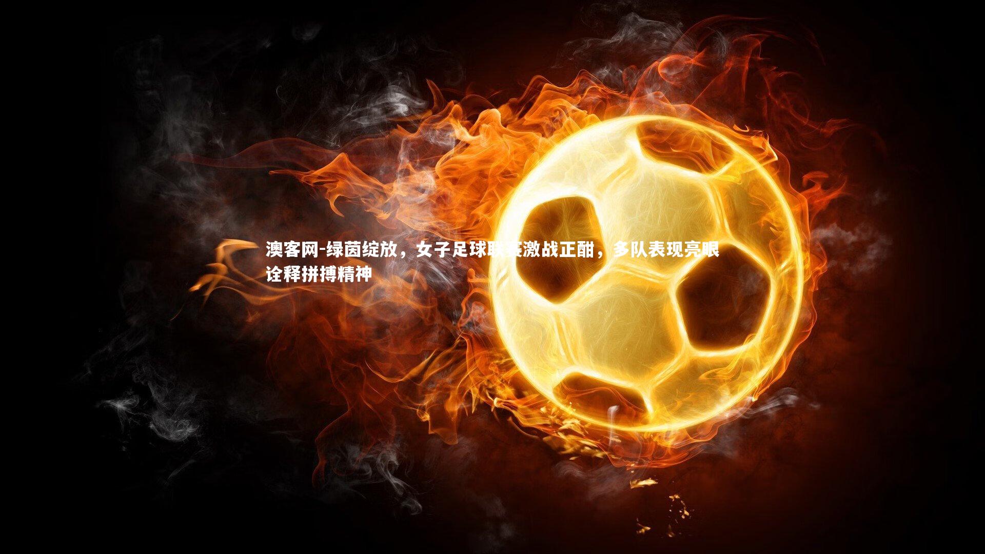 绿茵绽放,女子足球联赛激战正酣,多队表现亮眼诠释拼搏精神