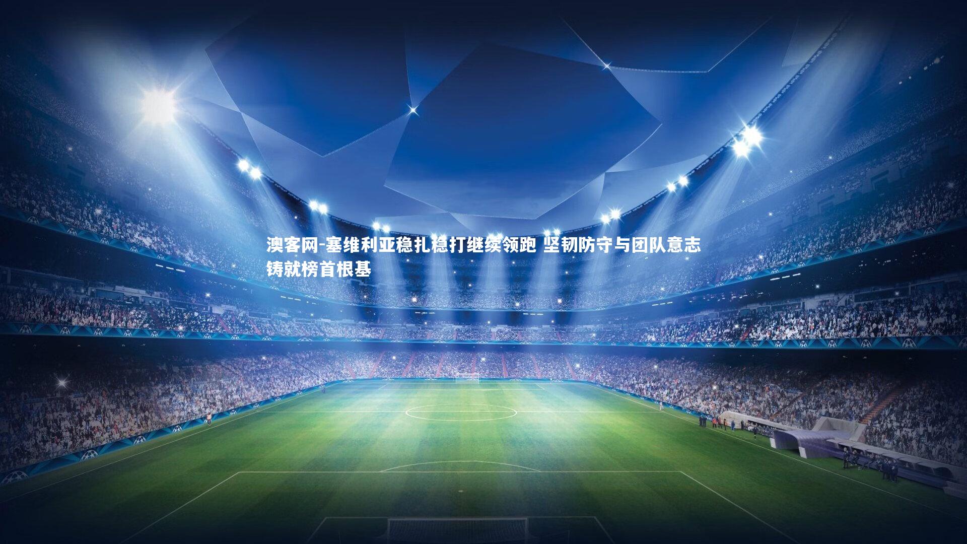 澳客网-塞维利亚稳扎稳打继续领跑 坚韧防守与团队意志铸就榜首根基