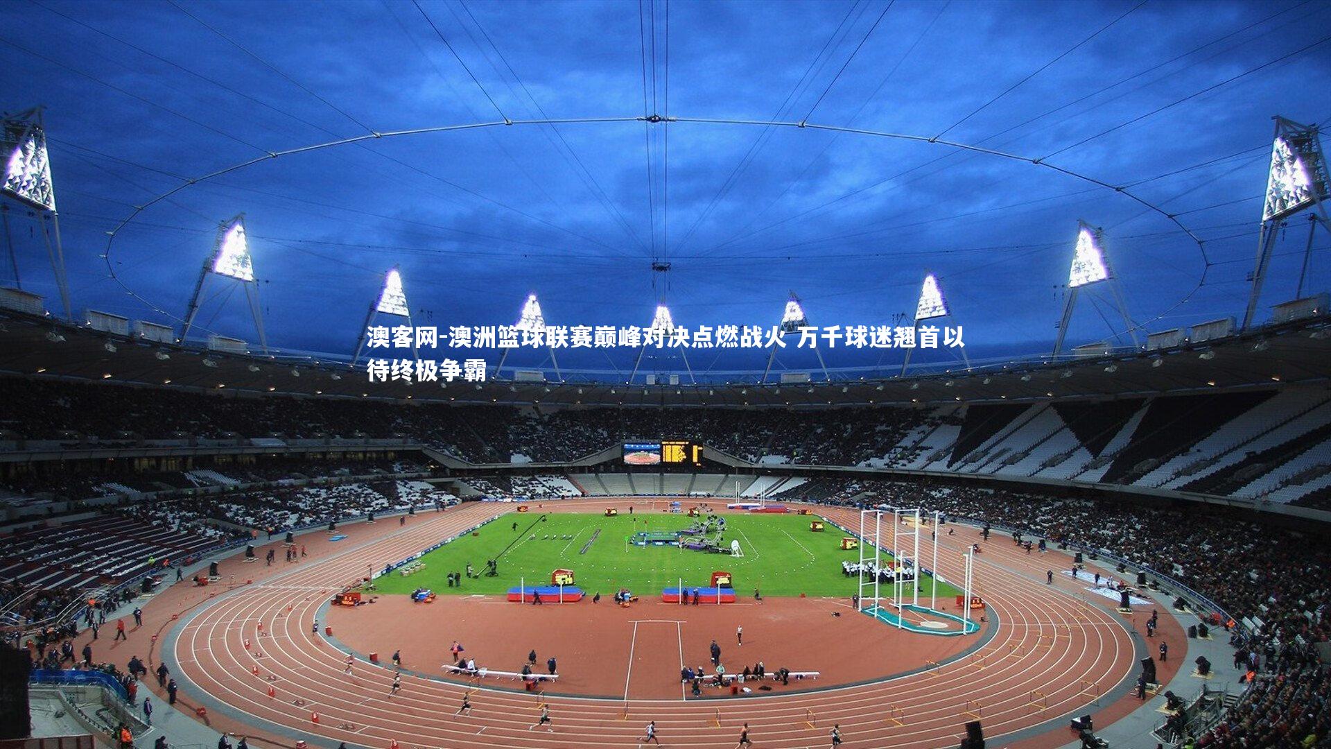 澳洲篮球联赛巅峰对决点燃战火 万千球迷翘首以待终极争霸
