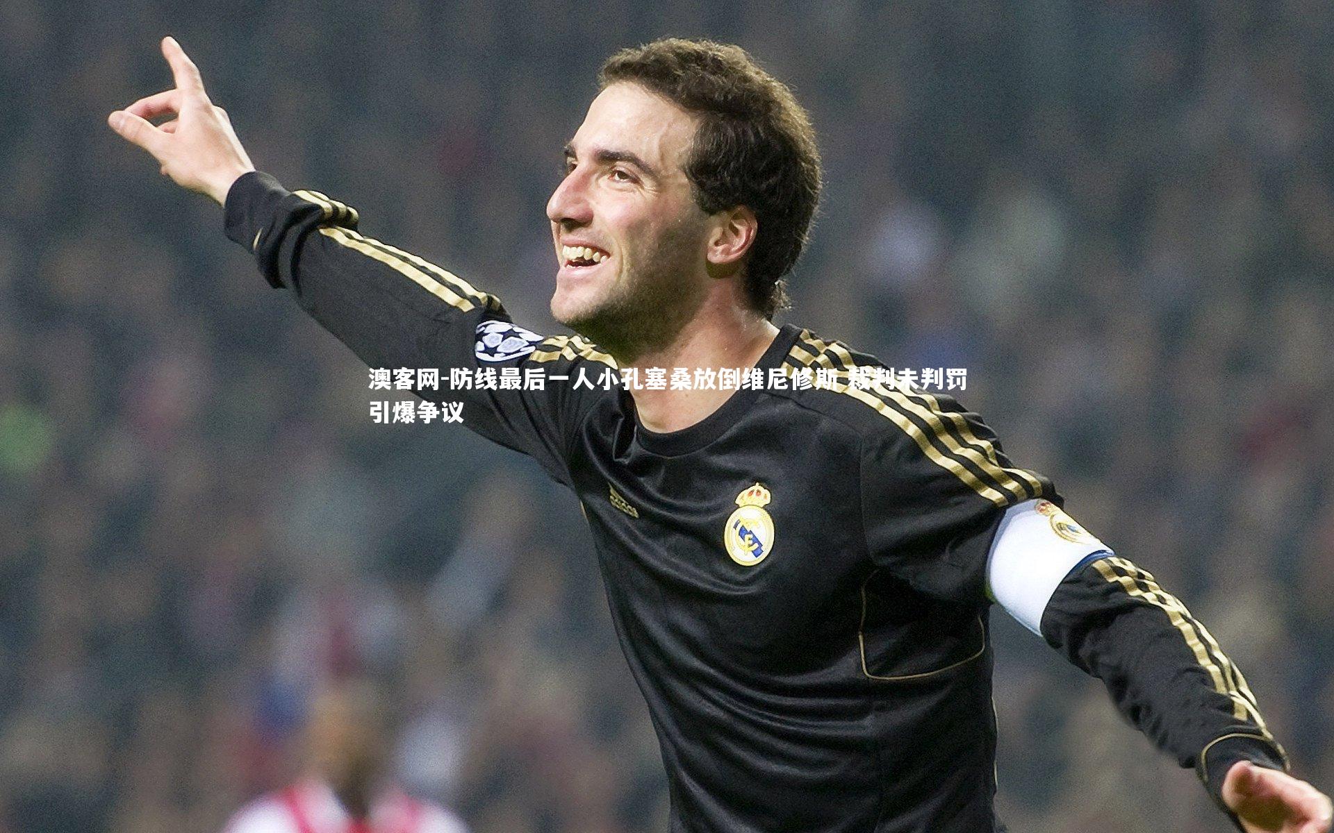 防线最后一人小孔塞桑放倒维尼修斯 裁判未判罚引爆争议